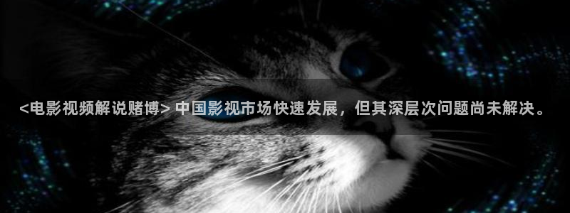 神马影院午夜我不卡影院：<电影视频解说赌博> 中国影视市场快速发展，但其深层次问题尚未解决。