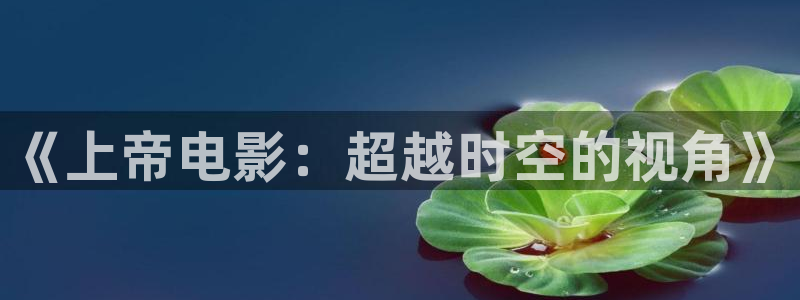 神马电影院手机不卡：《上帝电影：超越时空的视角》